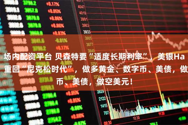 场内配资平台 贝森特要“适度长期利率”，美银Hartnett：重回“尼克松时代”，做多黄金、数字币、美债，做空美元！