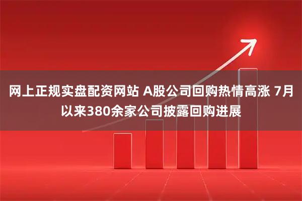 网上正规实盘配资网站 A股公司回购热情高涨 7月以来380余家公司披露回购进展
