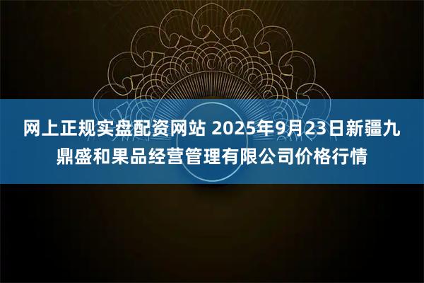 网上正规实盘配资网站 2025年9月23日新疆九鼎盛和果品经营管理有限公司价格行情