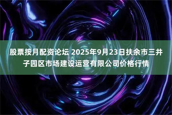股票按月配资论坛 2025年9月23日扶余市三井子园区市场建设运营有限公司价格行情