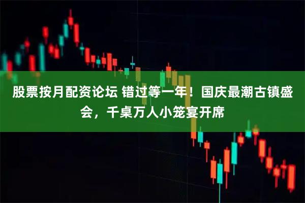 股票按月配资论坛 错过等一年！国庆最潮古镇盛会，千桌万人小笼宴开席