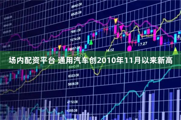 场内配资平台 通用汽车创2010年11月以来新高
