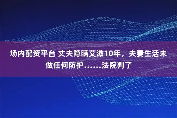 场内配资平台 丈夫隐瞒艾滋10年，夫妻生活未做任何防护……法院判了