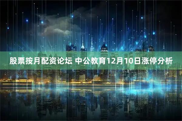 股票按月配资论坛 中公教育12月10日涨停分析