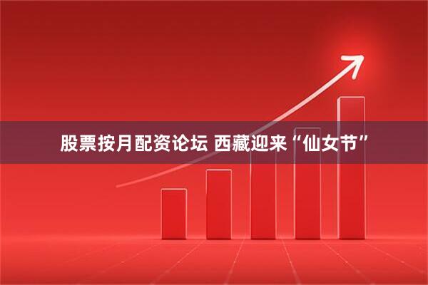 股票按月配资论坛 西藏迎来“仙女节”