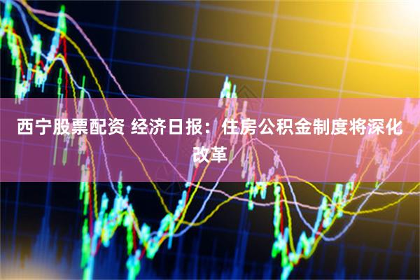 西宁股票配资 经济日报：住房公积金制度将深化改革