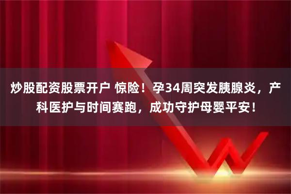 炒股配资股票开户 惊险！孕34周突发胰腺炎，产科医护与时间赛跑，成功守护母婴平安！
