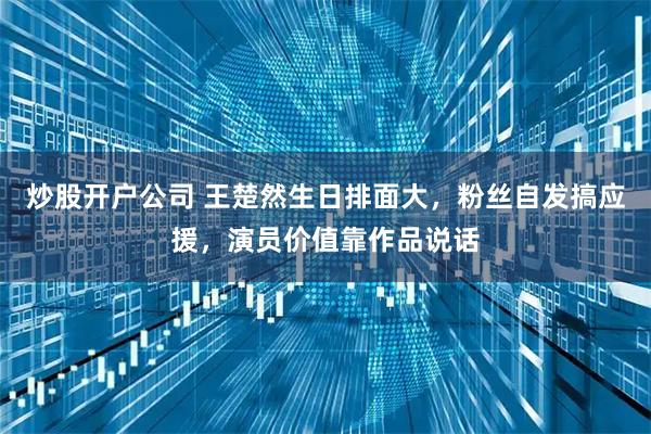 炒股开户公司 王楚然生日排面大，粉丝自发搞应援，演员价值靠作品说话