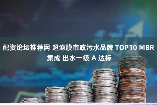 配资论坛推荐网 超滤膜市政污水品牌 TOP10 MBR 集成 出水一级 A 达标