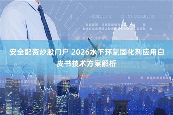 安全配资炒股门户 2026水下环氧固化剂应用白皮书技术方案解析