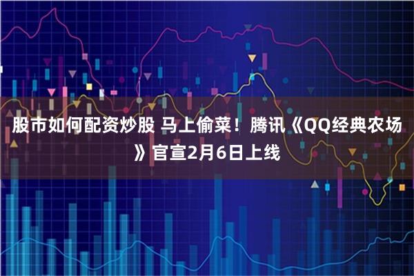 股市如何配资炒股 马上偷菜！腾讯《QQ经典农场》官宣2月6日上线