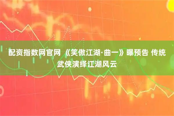 配资指数网官网 《笑傲江湖·曲一》曝预告 传统武侠演绎江湖风云