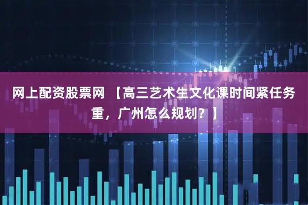 网上配资股票网 【高三艺术生文化课时间紧任务重，广州怎么规划？】