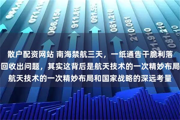 散户配资网站 南海禁航三天，一纸通告干脆利落，很多人第一反应火箭回收出问题，其实这背后是航天技术的一次精妙布局和国家战略的深远考量