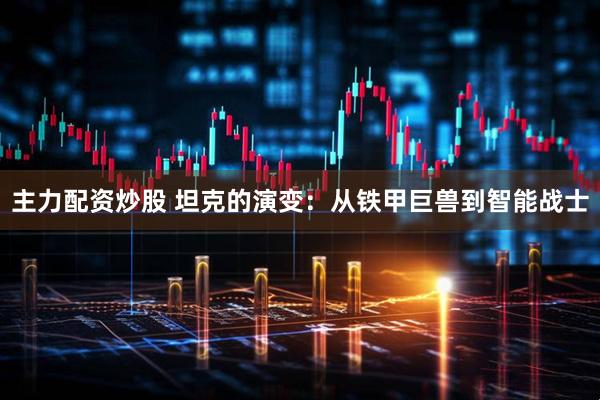 主力配资炒股 坦克的演变：从铁甲巨兽到智能战士