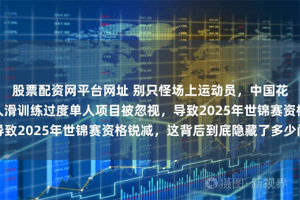 股票配资网平台网址 别只怪场上运动员，中国花滑青训断档严重，双人滑训练过度单人项目被忽视，导致2025年世锦赛资格锐减，这背后到底隐藏了多少问题