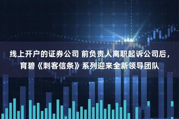 线上开户的证券公司 前负责人离职起诉公司后，育碧《刺客信条》系列迎来全新领导团队