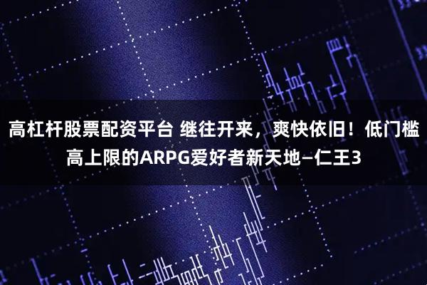 高杠杆股票配资平台 继往开来，爽快依旧！低门槛高上限的ARPG爱好者新天地—仁王3