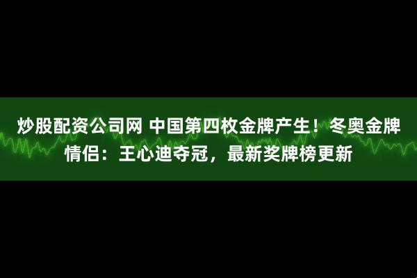 炒股配资公司网 中国第四枚金牌产生！冬奥金牌情侣：王心迪夺冠，最新奖牌榜更新