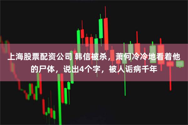 上海股票配资公司 韩信被杀，萧何冷冷地看着他的尸体，说出4个字，被人诟病千年