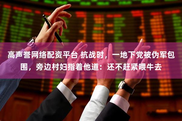 高声誉网络配资平台 抗战时，一地下党被伪军包围，旁边村妇指着他道：还不赶紧喂牛去