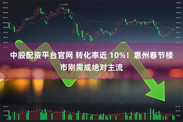 中股配资平台官网 转化率近 10%！惠州春节楼市刚需成绝对主流