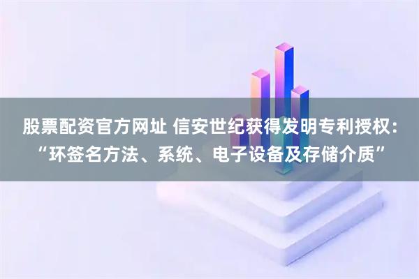 股票配资官方网址 信安世纪获得发明专利授权：“环签名方法、系统、电子设备及存储介质”
