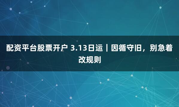 配资平台股票开户 3.13日运｜因循守旧，别急着改规则