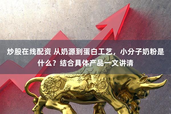 炒股在线配资 从奶源到蛋白工艺，小分子奶粉是什么？结合具体产品一文讲清