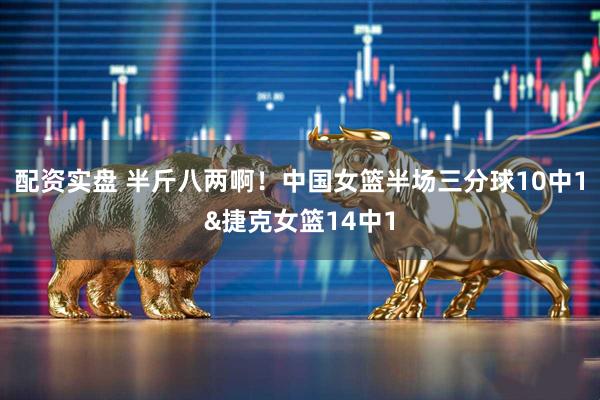 配资实盘 半斤八两啊！中国女篮半场三分球10中1&捷克女篮14中1