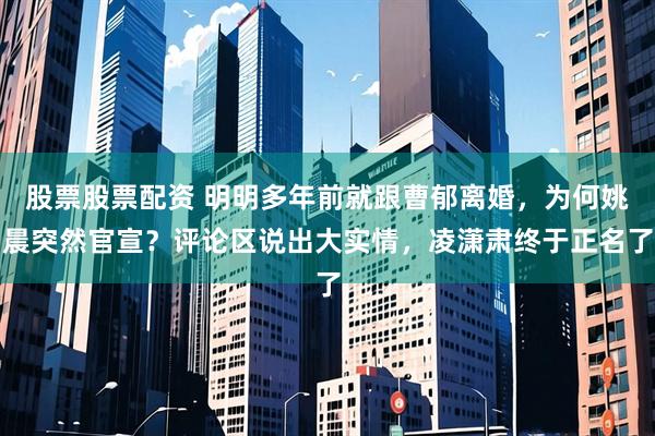 股票股票配资 明明多年前就跟曹郁离婚，为何姚晨突然官宣？评论区说出大实情，凌潇肃终于正名了