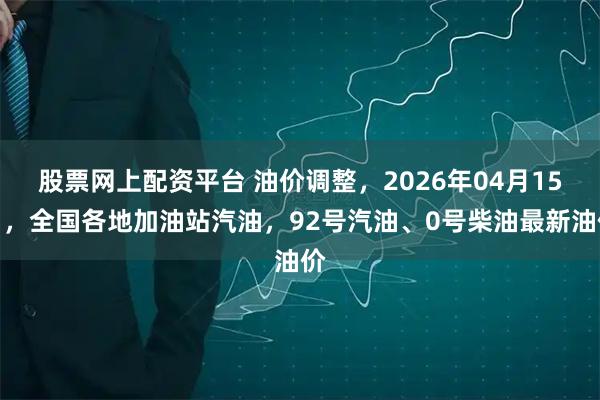 股票网上配资平台 油价调整，2026年04月15日，全国各地加油站汽油，92号汽油、0号柴油最新油价